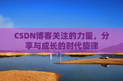 CSDN博客关注的力量,分享与成长的时代旋律 CSDN博客关注的力量,分享与成长的时代旋律